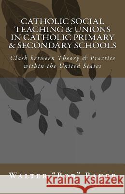 Catholic Social Teaching & Unions in Catholic Primary & Secondary Schools: Clash between Theory & Practice in the United States Baker, Walter 