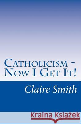 Catholicism - Now I Get It! Claire Smith 9781517347581 Createspace - książka