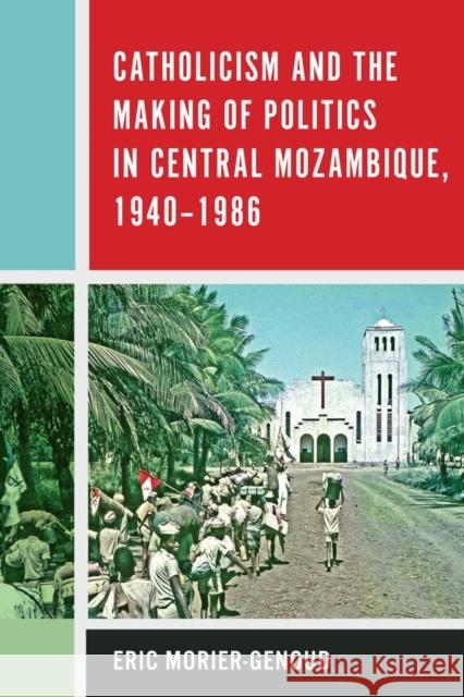 Catholicism and the Making of Politics in Central Mozambique, 1940-1986 Eric Morier-Genoud   9781580469418 University of Rochester Press - książka