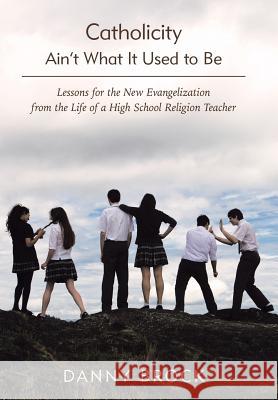 Catholicity Ain't What It Used to Be: Lessons for the New Evangelization from the Life of a High School Religion Teacher Danny Brock 9781490837314 WestBow Press - książka