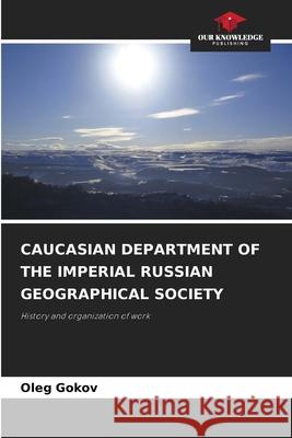 CAUCASIAN DEPARTMENT OF THE IMPERIAL RUSSIAN GEOGRAPHICAL SOCIETY Gokov, Oleg 9786203890549 Our Knowledge Publishing - książka