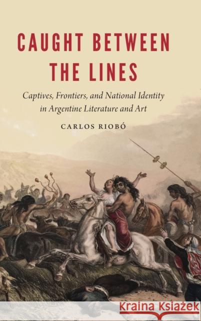 Caught Between the Lines: Captives, Frontiers, and National Identity in Argentine Literature and Art - audiobook Riobo, Carlos 9781496205520 University of Nebraska Press - książka