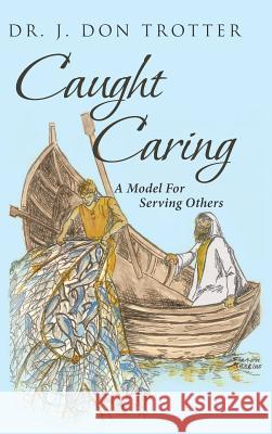 Caught Caring: A Model for Serving Others Dr J. Don Trotter 9781641406383 Christian Faith Publishing, Inc - książka