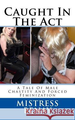 Caught In The Act: A Tale Of Male Chastity And Forced Feminization Benay, Mistress 9781530757299 Createspace Independent Publishing Platform - książka