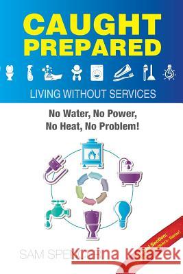 Caught Prepared: Living without Services: No Water, No Power, No Heat... No Problem Spencer, Sam 9781938091575 Sam Spencer - książka