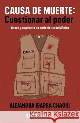 Causa de Muerte: Cuestionar Al Poder. Acoso Y Asesinato de Periodistas En M?xico / Cause of Death: Questioning Power. Alejandra Ibarr 9786073832878 Aguilar - książka