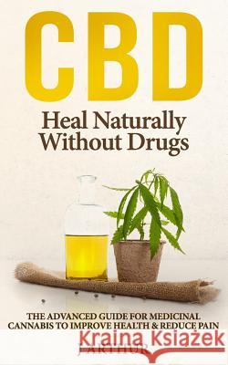 CBD Heal Naturally Without Drugs: The Advanced Guide for Medicinal Cannabis to Improve Health and Reduce Pain J. Arthur 9781798952061 Independently Published - książka