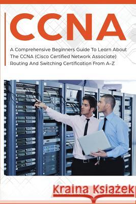 CCNA: A Comprehensive Beginners Guide To Learn About The CCNA (Cisco Certified Network Associate) Routing And Switching Cert Walker Schmidt 9781096027492 Independently Published - książka