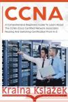 CCNA: A Comprehensive Beginners Guide To Learn About The CCNA (Cisco Certified Network Associate) Routing And Switching Cert Walker Schmidt 9781096027492 Independently Published
