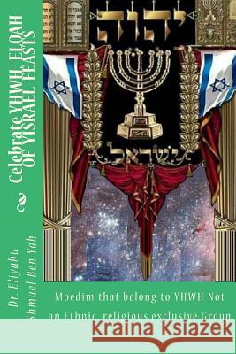 Celebrate YHWH, ELOAH OF YISRAEL FEASTS: Moedim that belong to YHWH Not an Ethnic, religious exclusive Group Yah, Eliyahu Shmuel Ben 9781986519106 Createspace Independent Publishing Platform - książka