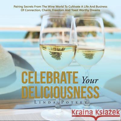 Celebrate Your Deliciousness: Pairing Secrets From The Wine World To Cultivate A Life And Business Of Connection, Charm, Freedom And Toast Worthy Dr Poteet, Linda 9781504369206 Balboa Press - książka