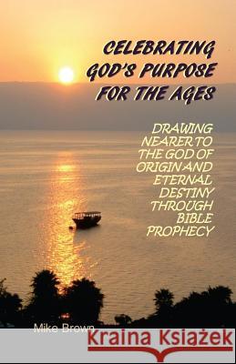 Celebrating God's Purpose For the Ages: Drawing Nearer to the God of Origin and Eternal Destiny Through Bible Prophecy Brown, Mike 9780997630008 Mike Brown - książka