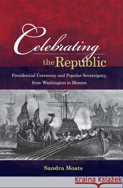 Celebrating the Republic: Presidential Ceremony and Popular Sovereignty, from Washington to Monroe Sandra Moats 9780875804118 Northern Illinois University Press - książka