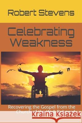 Celebrating Weakness: Recovering the Gospel from the Church of the Well-Behaved Robert O. Stevens 9781798500125 Independently Published - książka