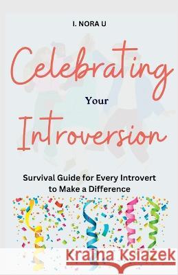 Celebrating Your Introversion: Survival Guide for Every Introvert to Make a Difference I Nora U   9798386400781 Independently Published - książka