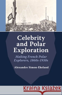 Celebrity and Polar Exploration: Making French Polar Explorers, 1860-1930s Alexandre Simon-Ekeland 9789004762138 Brill - książka