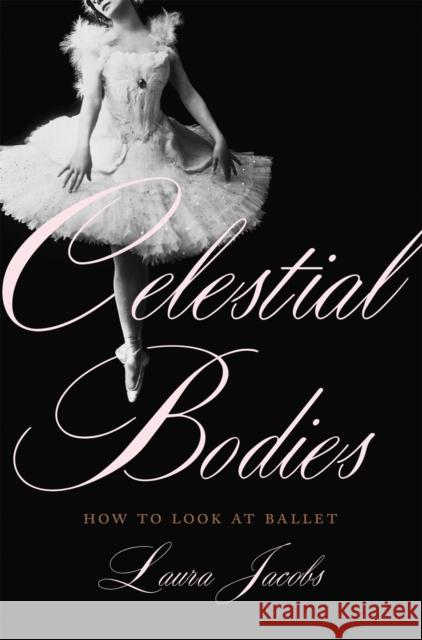 Celestial Bodies: How to Look at Ballet Laura Jacobs 9780465098477 Basic Books - książka