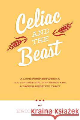 Celiac and the Beast: A Love Story Between a Gluten-Free Girl, Her Genes, and a Broken Digestive Tract Erica Dermer 9780989957403 Celiac and the Beast - książka