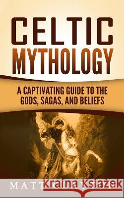 Celtic Mythology: A Captivating Guide to the Gods, Sagas and Beliefs Matt Clayton 9781976407024 Createspace Independent Publishing Platform - książka