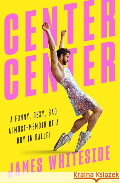 Center Center: A Funny, Sexy, Sad, Almost-Memoir of a Boy in Ballet James Whiteside 9780593297834 Viking - książka