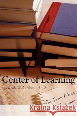 Center of Learning: The Truth About How To Learn Graham, Joseph W. 9780595224203 Writers Club Press - książka