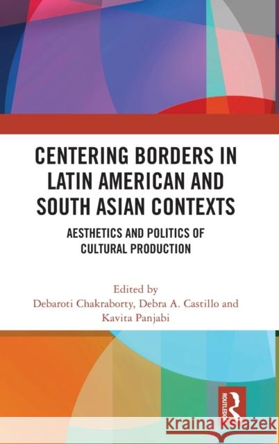 Centering Borders in Latin American and South Asian Contexts: Aesthetics and Politics of Cultural Production Debaroti Chakraborty Debra A. Castillo Kavita Panjabi 9780367404826 Routledge Chapman & Hall - książka