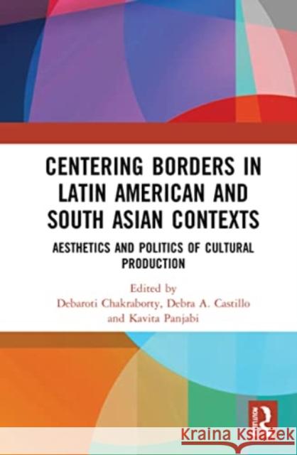 Centering Borders in Latin American and South Asian Contexts: Aesthetics and Politics of Cultural Production Debaroti Chakraborty Debra A. Castillo Kavita Panjabi 9781032290171 Routledge Chapman & Hall - książka