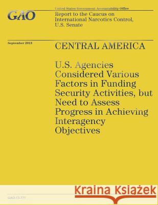 Central America: U.S. Agencies Considered Various Factors in Funding Security Activities, but Need to Assess Progress in Achieving Inte Government Accountability Office 9781502967770 Createspace - książka
