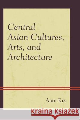 Central Asian Cultures, Arts, and Architecture Ardi Kia 9780739199275 Lexington Books - książka