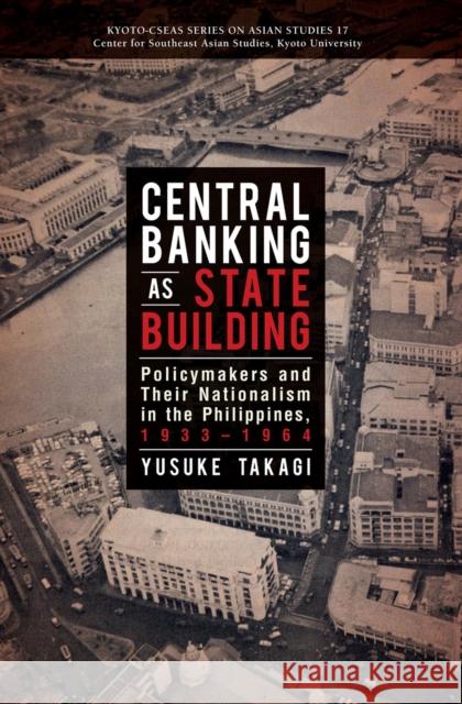Central Banking as State Building: Policymakers and Their Nationalism in the Philippines, 1933-1964 Yusuke Takagi   9789814722117 NUS Press - książka