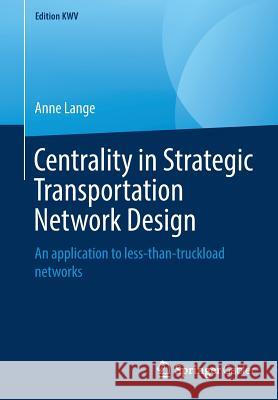 Centrality in Strategic Transportation Network Design: An Application to Less-Than-Truckload Networks Lange, Anne 9783658242404 Springer Gabler - książka