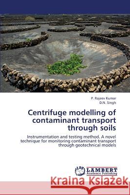 Centrifuge Modelling of Contaminant Transport Through Soils Kumar P Rajeev, Singh D N 9783659407000 LAP Lambert Academic Publishing - książka