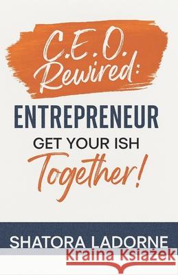 C.E.O. Rewired: Entrepreneur, Get Your Ish Together! Shatora Ladorne 9781951838317 9 Day Legacy Builders - książka