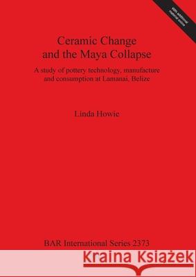 Ceramic Change and the Maya Collapse: A study of pottery technology, manufacture and consumption at Lamanai, Belize Howie, Linda 9781407309637 British Archaeological Reports - książka