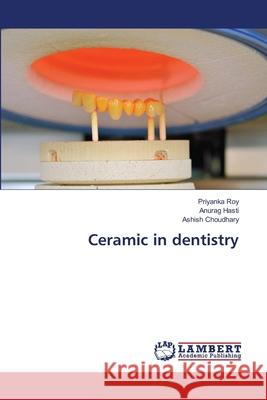 Ceramic in dentistry Priyanka Roy Anurag Hasti Ashish Choudhary 9786203465082 LAP Lambert Academic Publishing - książka