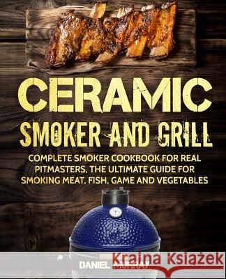Ceramic Smoker and Grill: Complete Smoker Cookbook for Real Pitmasters, The Ultimate Guide for Smoking Meat, Fish, Game and Vegetables Murray, Daniel 9781726161558 Createspace Independent Publishing Platform - książka