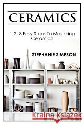 Ceramics: 1-2-3 Easy Steps to Mastering Ceramics! Stephanie Simpson 9781543072105 Createspace Independent Publishing Platform - książka