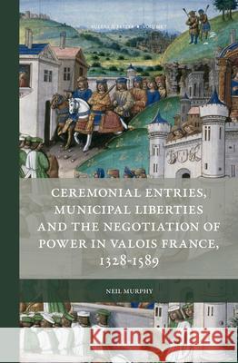 Ceremonial Entries, Municipal Liberties and the Negotiation of Power in Valois France, 1328-1589 Neil Murphy 9789004313569 Brill - książka