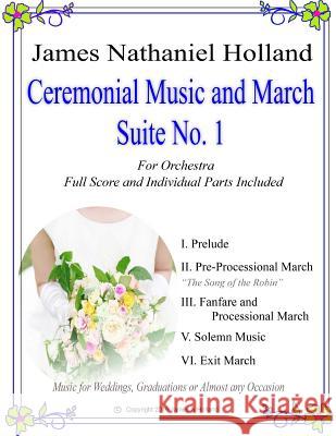 Ceremonial Music and March Suite No. 1: Music for Weddings, Graduations or Almost Any Occassion. Full Score and Parts James Nathaniel Holland 9781523400607 Createspace Independent Publishing Platform - książka