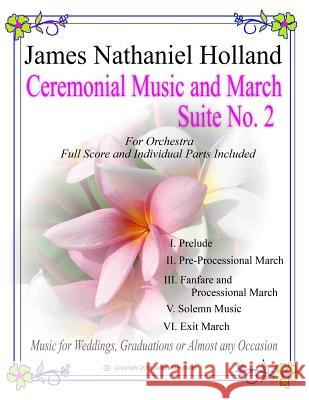 Ceremonial Music and March Suite No. 2: for Small Full Orchestra Full Score and Parts Included Holland, James Nathaniel 9781530949298 Createspace Independent Publishing Platform - książka