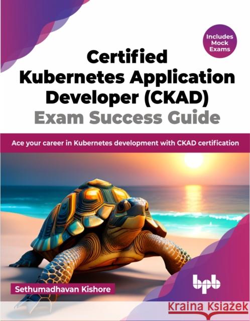Certified Kubernetes Application Developer (CKAD) Exam Success Guide Sethumadhavan Kishore 9789355515698 Bpb Publications - książka