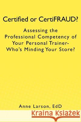 Certified or CertiFRAUD: Assessing the Professional Competency of Your Personal Trainer-Who's Minding Your Store? Larson Edd, Anne 9781469954684 Createspace - książka