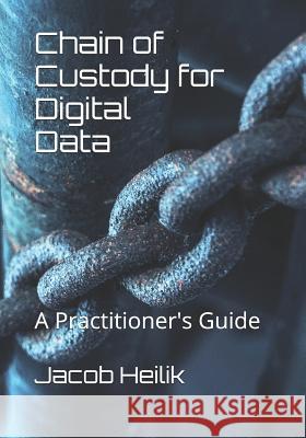 Chain of Custody for Digital Data: A Practitioner's Guide Jacob Heilik 9781096587620 Independently Published - książka