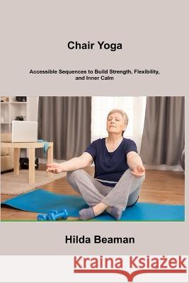 Chair Yoga: Accessible Sequences to Build Strength, Flexibility, and Inner Calm Hilda Beaman 9781806306534 Hilda Beaman - książka