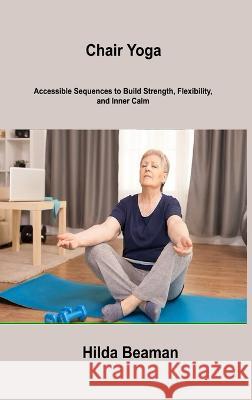 Chair Yoga: Accessible Sequences to Build Strength, Flexibility, and Inner Calm Hilda Beaman 9781806306541 Hilda Beaman - książka