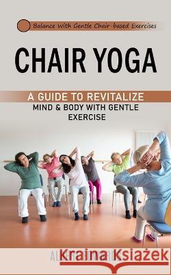 Chair Yoga: Balance With Gentle Chair-based Exercises (A Guide to Revitalize Mind & Body With Gentle Exercise) Albert Edwards   9781998038183 Ryan Princeton - książka