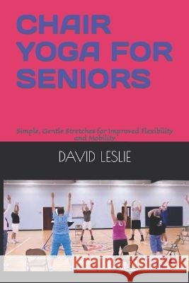 Chair Yoga for Seniors: Simple, Gentle Stretches for Improved Flexibility and Mobility David Leslie   9798372481060 Independently Published - książka