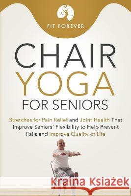 Chair Yoga for Seniors: Stretches for Pain Relief and Joint Health That Improve Seniors\' Flexibility to Help Prevent Falls and Improve Quality Fit Forever 9780645425826 Health and Fitness - książka