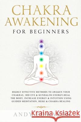 Chakra Awakening For Beginners: Highly Effective Methods to Awaken Your Chakras, 3rd Eye & Kundalini Energy-Heal The Body, Increase Energy & Intuition Andy Edwards 9781689262033 Independently Published - książka