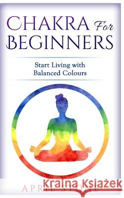 Chakra for Beginners: Start Living with Balanced Colours April Stone 9781547210862 Createspace Independent Publishing Platform - książka